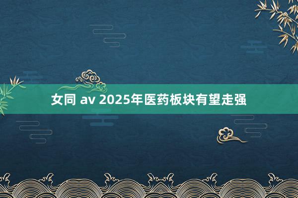 女同 av 2025年医药板块有望走强