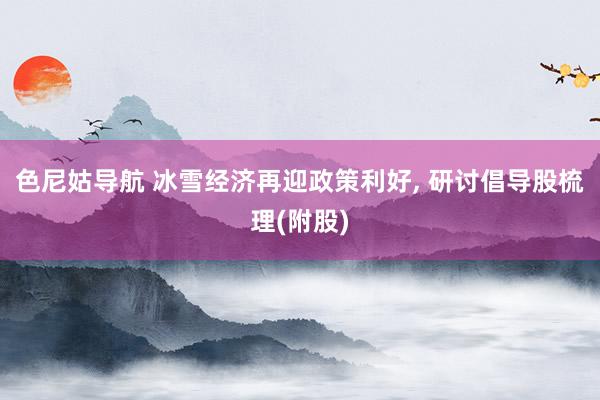 色尼姑导航 冰雪经济再迎政策利好, 研讨倡导股梳理(附股)