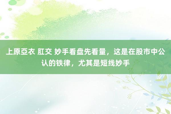 上原亞衣 肛交 妙手看盘先看量，这是在股市中公认的铁律，尤其是短线妙手