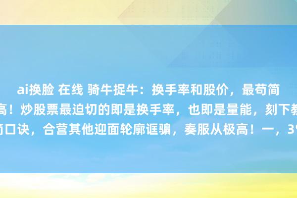 ai换脸 在线 骑牛捉牛：换手率和股价，最苟简的四句话，却是奏服从极高！炒股票最迫切的即是换手率，也