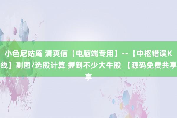 小色尼姑庵 清爽信【电脑端专用】--【中枢错误K线】副图/选股计算 握到不少大牛股 【源码免费共享