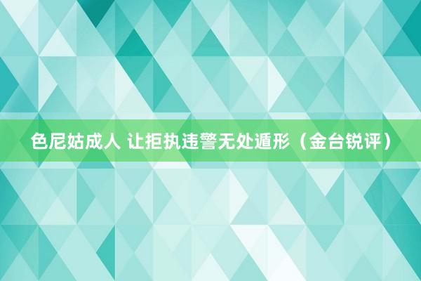 色尼姑成人 让拒执违警无处遁形（金台锐评）