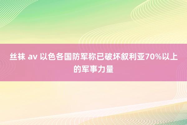 丝袜 av 以色各国防军称已破坏叙利亚70%以上的军事力量