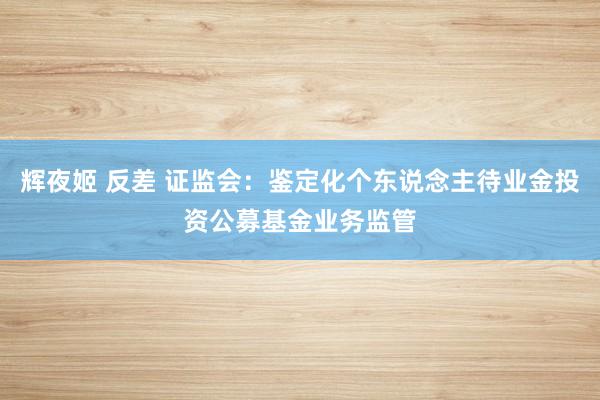 辉夜姬 反差 证监会：鉴定化个东说念主待业金投资公募基金业务监管