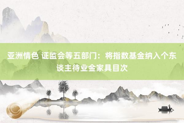 亚洲情色 证监会等五部门：将指数基金纳入个东谈主待业金家具目次