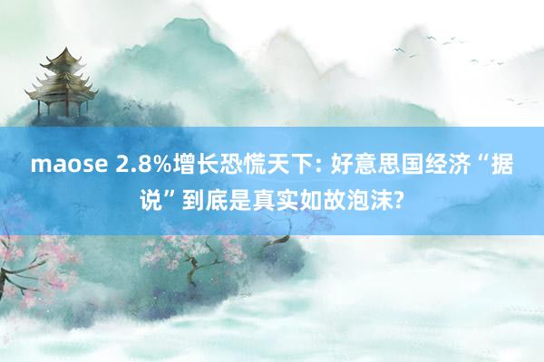 maose 2.8%增长恐慌天下: 好意思国经济“据说”到底是真实如故泡沫?