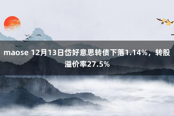 maose 12月13日岱好意思转债下落1.14%，转股溢价率27.5%