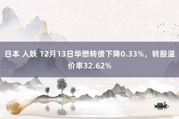 日本 人妖 12月13日华懋转债下降0.33%，转股溢价率32.62%