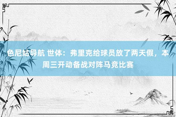 色尼姑导航 世体：弗里克给球员放了两天假，本周三开动备战对阵马竞比赛