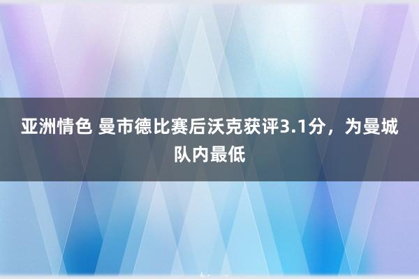 亚洲情色 曼市德比赛后沃克获评3.1分，为曼城队内最低