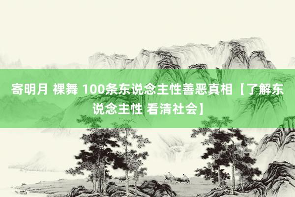 寄明月 裸舞 100条东说念主性善恶真相【了解东说念主性 看清社会】