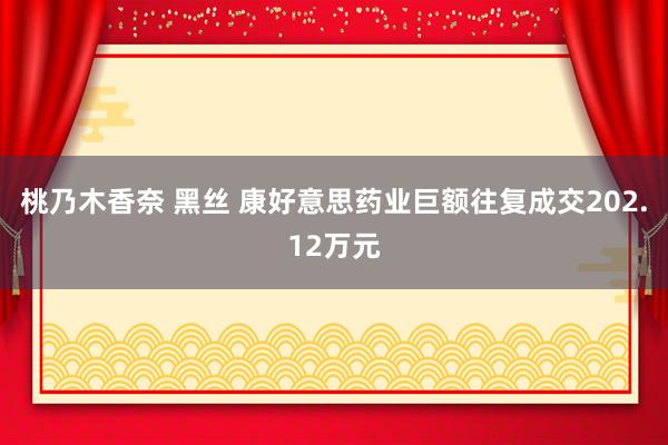 桃乃木香奈 黑丝 康好意思药业巨额往复成交202.12万元