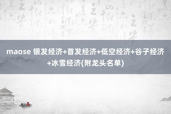 maose 银发经济+首发经济+低空经济+谷子经济+冰雪经济(附龙头名单)