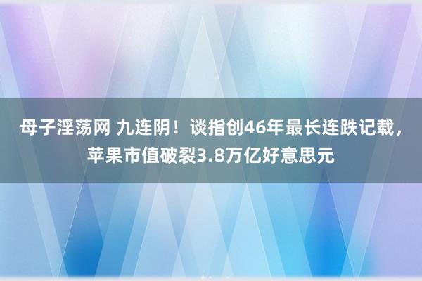 母子淫荡网 九连阴！谈指创46年最长连跌记载，苹果市值破裂3.8万亿好意思元