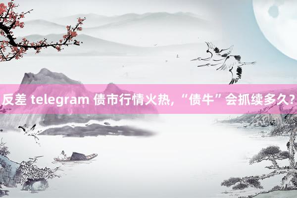 反差 telegram 债市行情火热， “债牛”会抓续多久?