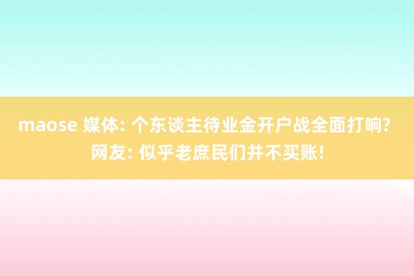 maose 媒体: 个东谈主待业金开户战全面打响? 网友: 似乎老庶民们并不买账!