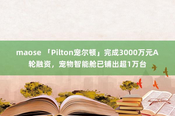 maose 「Pilton宠尔顿」完成3000万元A轮融资，宠物智能舱已铺出超1万台