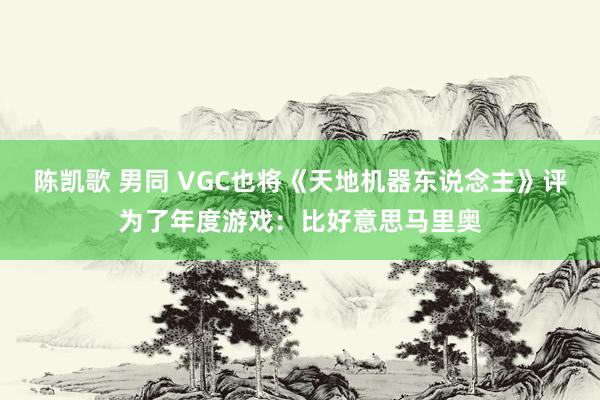 陈凯歌 男同 VGC也将《天地机器东说念主》评为了年度游戏：比好意思马里奥