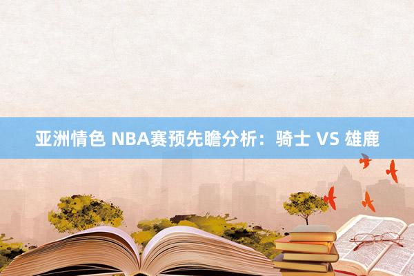 亚洲情色 NBA赛预先瞻分析：骑士 VS 雄鹿