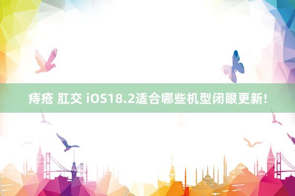 痔疮 肛交 iOS18.2适合哪些机型闭眼更新!