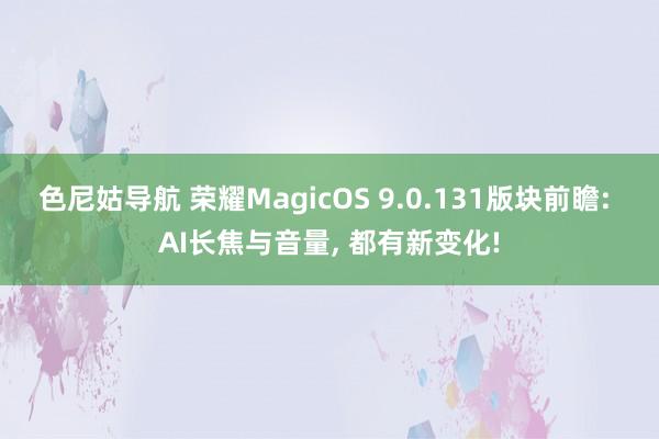 色尼姑导航 荣耀MagicOS 9.0.131版块前瞻: AI长焦与音量， 都有新变化!