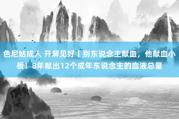 色尼姑成人 开屏见好｜别东说念主献血，他献血小板！8年献出12个成年东说念主的血液总量