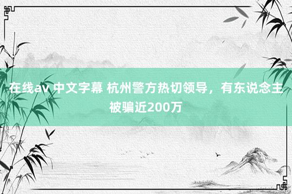 在线av 中文字幕 杭州警方热切领导，有东说念主被骗近200万