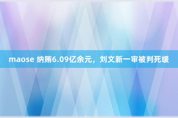 maose 纳贿6.09亿余元，刘文新一审被判死缓