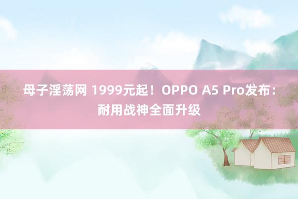 母子淫荡网 1999元起！OPPO A5 Pro发布：耐用战神全面升级