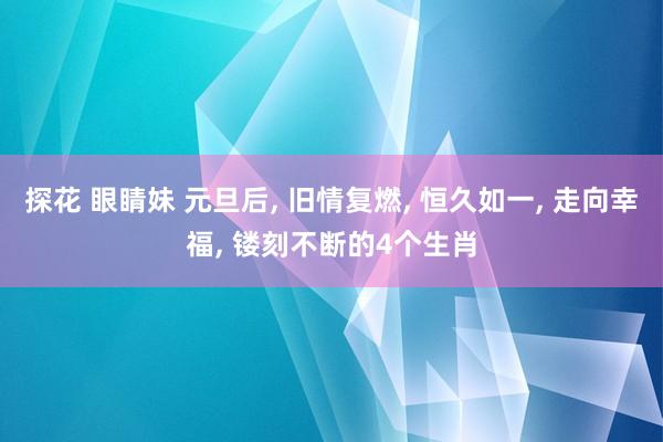 探花 眼睛妹 元旦后， 旧情复燃， 恒久如一， 走向幸福， 镂刻不断的4个生肖