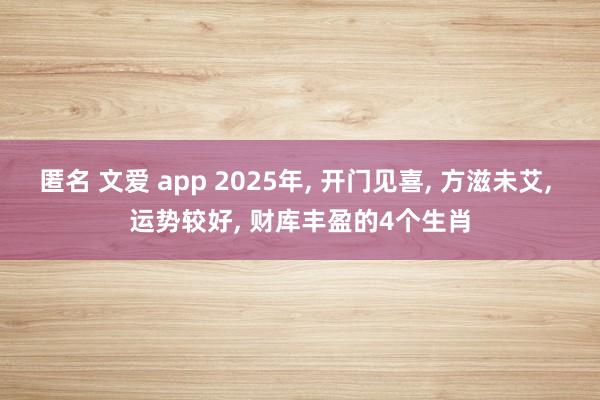 匿名 文爱 app 2025年, 开门见喜, 方滋未艾, 运势较好, 财库丰盈的4个生肖