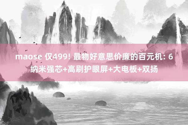 maose 仅499! 最物好意思价廉的百元机: 6纳米强芯+高刷护眼屏+大电板+双扬