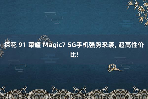 探花 91 荣耀 Magic7 5G手机强势来袭, 超高性价比!