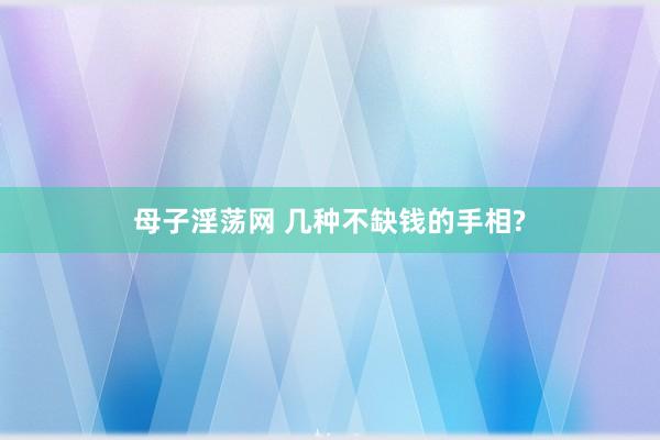 母子淫荡网 几种不缺钱的手相?