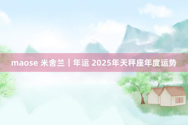 maose 米舍兰︱年运 2025年天秤座年度运势