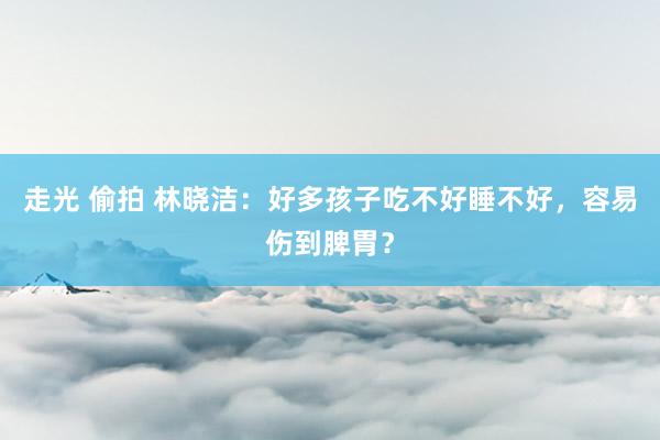 走光 偷拍 林晓洁：好多孩子吃不好睡不好，容易伤到脾胃？