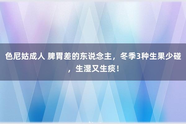 色尼姑成人 脾胃差的东说念主，冬季3种生果少碰，生湿又生痰！