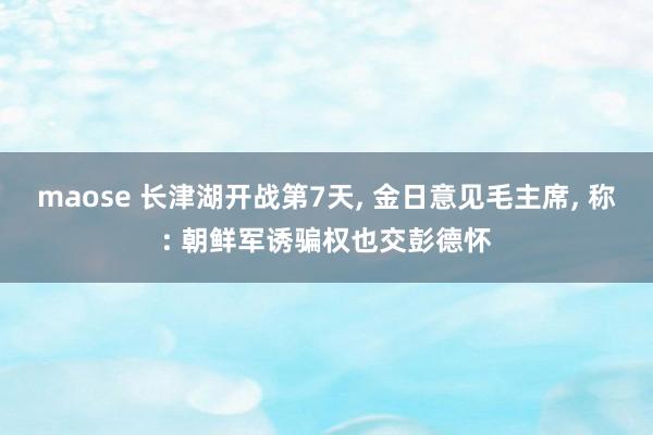 maose 长津湖开战第7天， 金日意见毛主席， 称: 朝鲜军诱骗权也交彭德怀