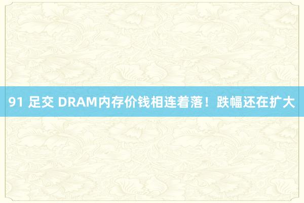 91 足交 DRAM内存价钱相连着落！跌幅还在扩大