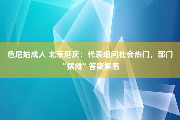 色尼姑成人 北京延庆：代表细问社会热门，部门“摆摊”答疑解惑