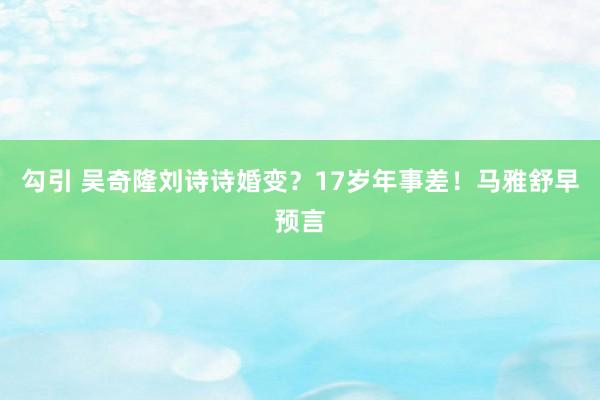 勾引 吴奇隆刘诗诗婚变？17岁年事差！马雅舒早预言