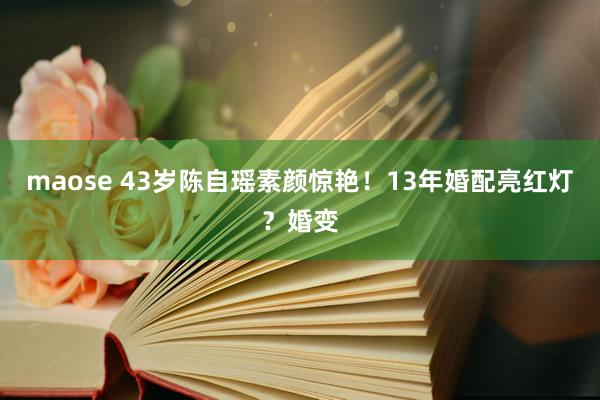 maose 43岁陈自瑶素颜惊艳！13年婚配亮红灯？婚变