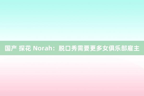 国产 探花 Norah：脱口秀需要更多女俱乐部雇主