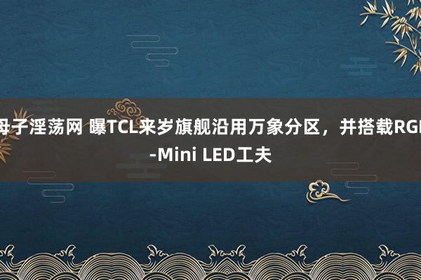 母子淫荡网 曝TCL来岁旗舰沿用万象分区，并搭载RGB-Mini LED工夫