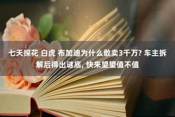 七天探花 白虎 布加迪为什么敢卖3千万? 车主拆解后得出谜底， 快来望望值不值