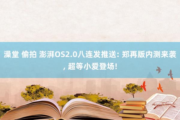 澡堂 偷拍 澎湃OS2.0八连发推送: 郑再版内测来袭， 超等小爱登场!