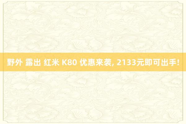 野外 露出 红米 K80 优惠来袭, 2133元即可出手!