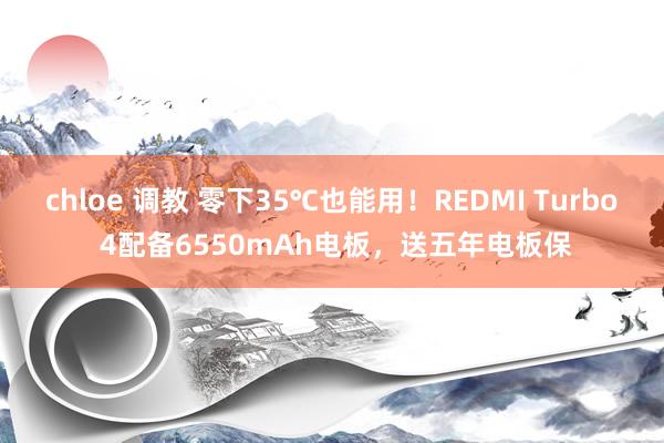 chloe 调教 零下35℃也能用！REDMI Turbo 4配备6550mAh电板，送五年电板保