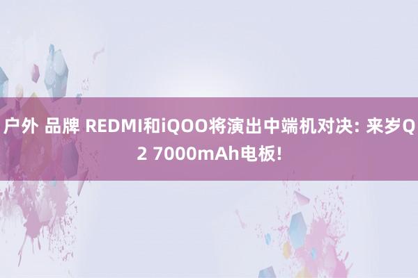 户外 品牌 REDMI和iQOO将演出中端机对决: 来岁Q2 7000mAh电板!