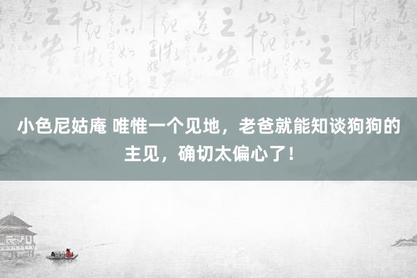 小色尼姑庵 唯惟一个见地，老爸就能知谈狗狗的主见，确切太偏心了！